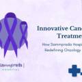 Innovative Cancer Treatments: How Sammprada Hospital Is Redefining Oncology Care